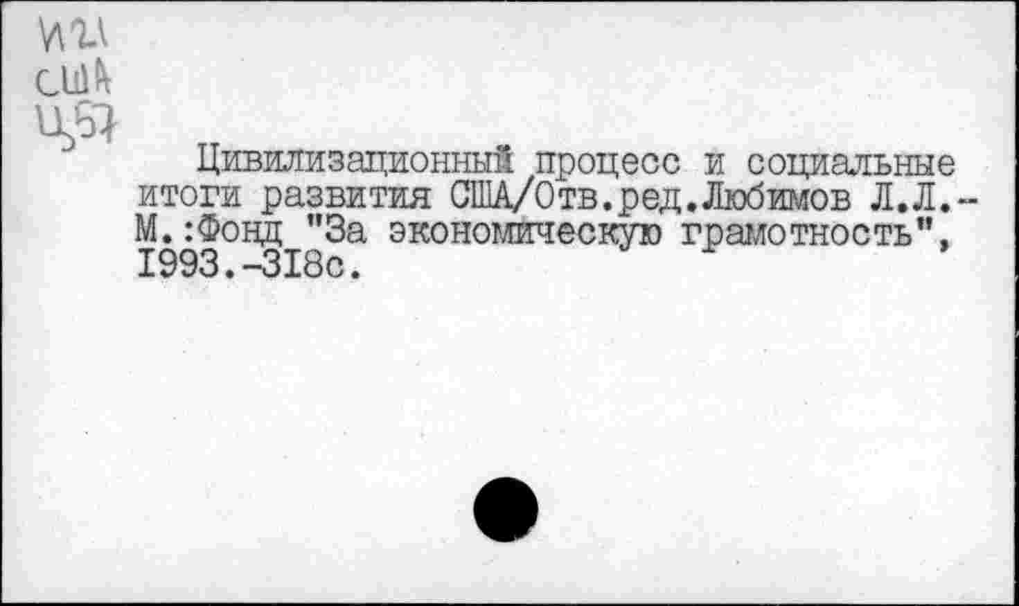 ﻿И
cuiK
Ц81 T
Цивилизационный процесс и социальные итоги развития США/Отв.ред. Любимов Л.Л. М.:Фонд "За экономическую грамотность”, Ю93 • “313с •